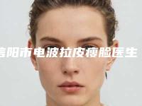 信阳市电波拉皮瘦脸医生口碑榜前十位年终发布-信阳市电波拉皮瘦脸医生