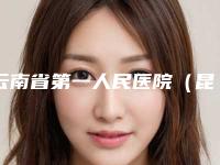 云南省第一人民医院（昆华医院）整形科,昆明市第二人民医院怎么样哪个大夫手术做的好