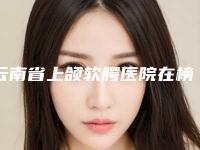 云南省上颌软腭医院在榜清单口碑深扒(昆明美吉星医疗美容整形门诊部口碑好价格收费也合理)