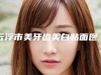 云浮市美牙齿美白贴面医生上榜清单口碑之选请详看-云浮市刘飞口腔医生