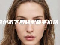亳州市下眼睑倒睫毛价格(费用)清单内部流出-亳州市下眼睑倒睫毛整形费用是多少