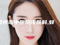 亳州市中医院皮肤科,蚌埠华美整形美容门诊部实力pk大对比