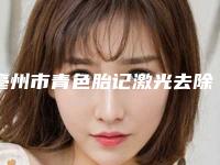 亳州市青色胎记激光去除2025价格表超值优惠项目公布(2025年3月均价为：5540元）