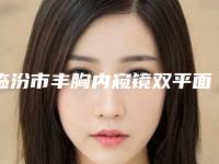 临汾市丰胸内窥镜双平面医院排名榜前十位精准贴（临汾市丰胸内窥镜双平面整形医院）