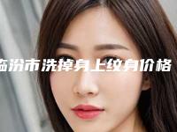 临汾市洗掉身上纹身价格表2025（临汾市洗掉身上纹身手术一般需要费用是多少）