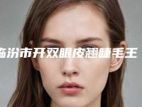 临汾市开双眼皮翘睫毛王是哪个整形医生-临汾市卢国柱整形医生