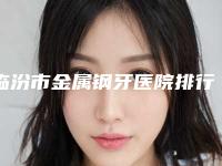 临汾市金属钢牙医院排行榜口碑都比较靠前（临汾市金属钢牙口腔医院更有优势）