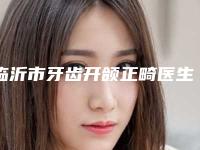 临沂市牙齿开颌正畸医生排名十强大公布-临沂市陈方口腔医生