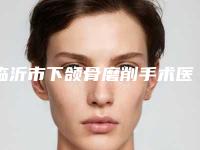 临沂市下颌骨磨削手术医院整形-临沂林萱医疗美容诊所公立5强擅长口碑各不同