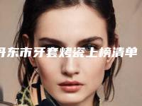 丹东市牙套烤瓷上榜清单十强收录名单一览-丹东市牙套烤瓷口腔医生
