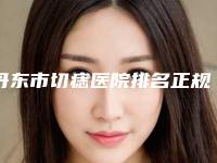 丹东市切痣医院排名正规放心选（丹东达思思美容整形医院收费合理不推销）