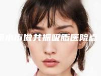 丽水市做共振吸脂医院点击收藏(丽水市做共振吸脂整形医院)