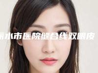 丽水市医院缝合线双眼皮哪家好还便宜-缝合线双眼皮价格详情