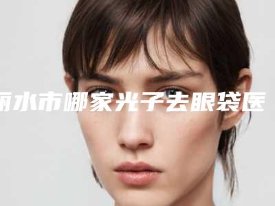 丽水市哪家光子去眼袋医院-丽水思齐整形外科注重正规和技术
