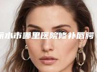 丽水市哪里医院修补唇腭裂好(丽水星灵医疗美容诊所口碑人气汇总)
