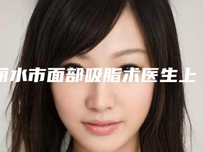 丽水市面部吸脂术医生上榜名单公立私立毫不逊色-丽水市面部吸脂术整形医生