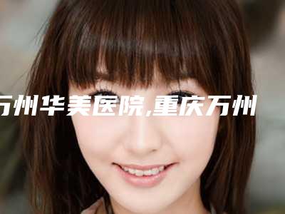 万州华美医院,重庆万州伊美医疗美容门诊部宝藏机构实力对比