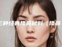 三种经典隆鼻材料（隆鼻的材料都有哪些）