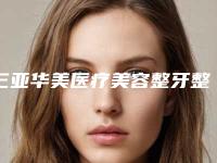 三亚华美医疗美容整牙整出双下巴测评报告 人气医生资料介绍-附整形价格表