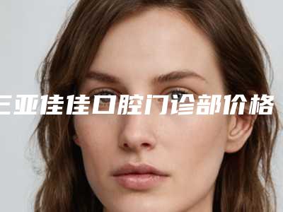 三亚佳佳口腔门诊部价格(价目)很新很新的一览-瑞典诺贝尔PMC种植牙费用是如何来定呢