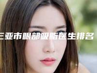 三亚市眼部吸脂医生排名前十标准版-张玲医生刘婉莹口碑获赞实力强