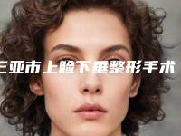 三亚市上睑下垂整形手术价格(收费标准)参考版上线（三亚市上睑下垂整形手术手术大概需要多少费用）