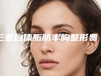 三亚自体脂肪丰胸整形费用受什么影响
