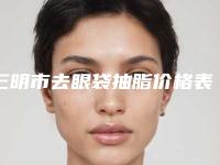 三明市去眼袋抽脂价格表2025近期发布在线一览-近8个月均价为5907元