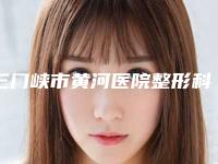 三门峡市黄河医院整形科怎么样？医院实力+价格表揭秘！