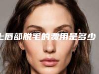 上唇部脱毛的费用是多少_上唇太长就做几次能有效果