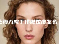 上海九院丁伟做拉皮怎么样？医生简介、手术风格、收费标准等全面分享