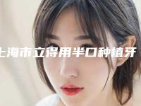 上海市立得用半口种植牙价格表(收费标准)一览-上海市立得用半口种植牙价格