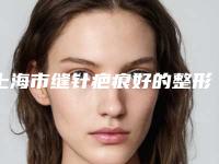 上海市缝针疤痕好的整形医院(上海合满家门诊部全城知名度高涨)