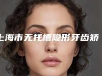 上海市无托槽隐形牙齿矫正术医院在榜名单前十强哪个实力好(上海市无托槽隐形牙齿矫正术口腔医院锁定前三_绝了)