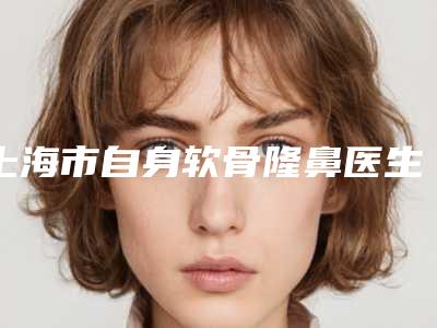 上海市自身软骨隆鼻医生在榜清单前十名品鉴-上海市自身软骨隆鼻医生