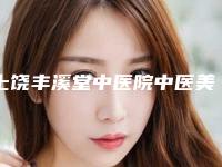 上饶丰溪堂中医院中医美容科,上饶双博医疗美容看看哪家实力强