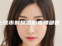 上饶市射频溶脂瘦腰部医生排行top10强详细分析-上饶市射频溶脂瘦腰部整形医生