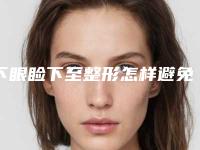下眼睑下至整形怎样避免后遗症