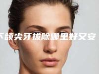 下颌尖牙拔除哪里好又安全,下颌尖牙拔除手术方法最安全