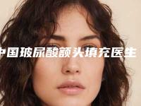 中国玻尿酸额头填充医生推荐：玻尿酸额头填充医生前50佳全新参考