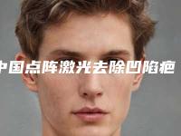 中国点阵激光去除凹陷疤痕医院哪家好：点阵激光去除凹陷疤痕医院前50名权威公示