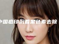 中国痘印沉着黑色素去除医院推荐：痘印沉着黑色素去除医院前50榜单发布更新