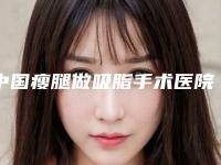 中国瘦腿做吸脂手术医院哪家好：瘦腿做吸脂手术医院前50强一览名单更新