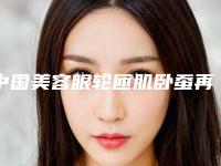 中国美容眼轮匝肌卧蚕再造医院：眼轮匝肌卧蚕再造医院前50口碑机构名单