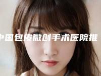 中国包皮微创手术医院推荐：包皮微创手术医院top50夏日巨献