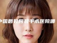 中国唇裂腭裂手术医院哪家强：唇裂腭裂手术医院50强权威盘点