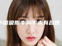 中国吸脂丰胸手术有名医生有哪些呢：吸脂丰胸手术医生top50专个盘点