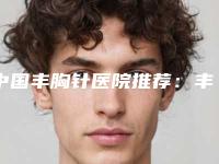 中国丰胸针医院推荐：丰胸针医院前50名刷新了
