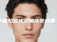 中国拉欧式双眼皮医院哪家强：拉欧式双眼皮医院top50强名单公布