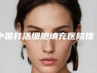 中国打活细胞填充医院推荐：打活细胞填充医院前50位强榜稳定